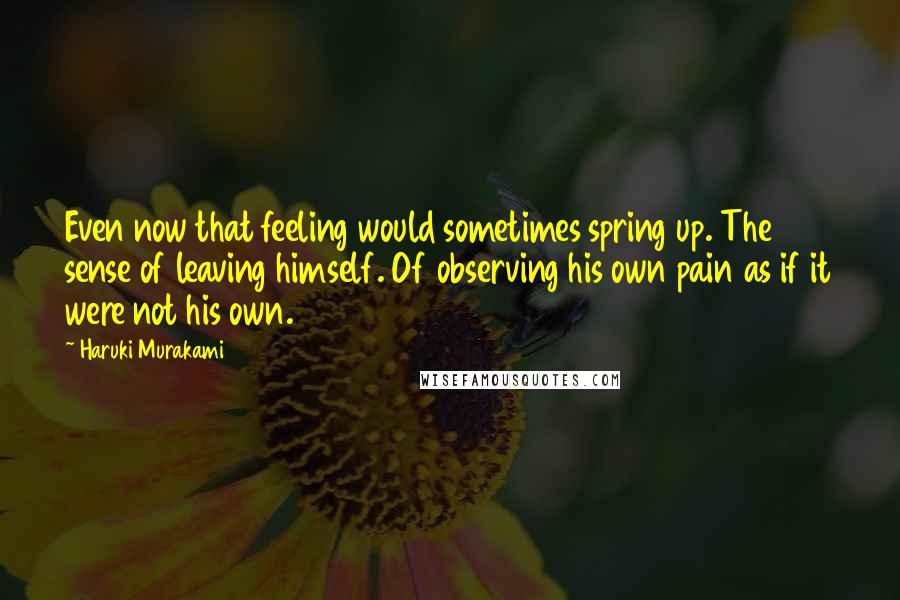 Haruki Murakami Quotes: Even now that feeling would sometimes spring up. The sense of leaving himself. Of observing his own pain as if it were not his own.