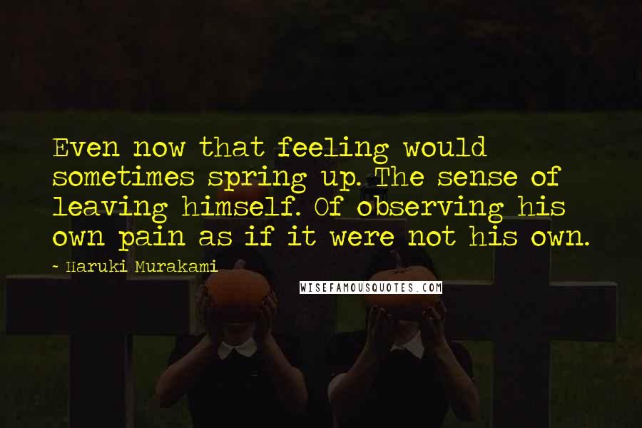 Haruki Murakami Quotes: Even now that feeling would sometimes spring up. The sense of leaving himself. Of observing his own pain as if it were not his own.