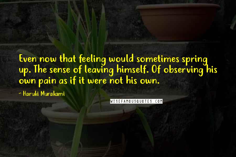 Haruki Murakami Quotes: Even now that feeling would sometimes spring up. The sense of leaving himself. Of observing his own pain as if it were not his own.