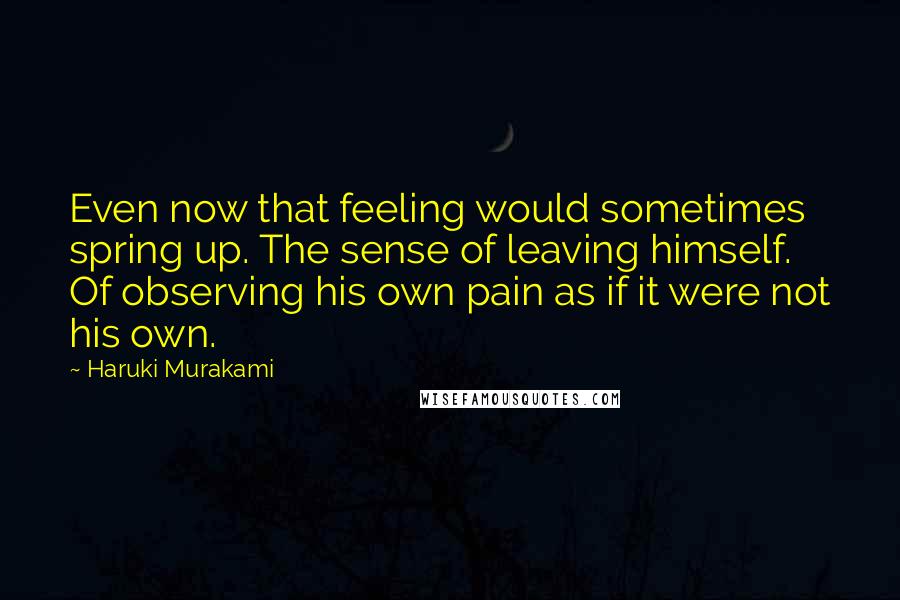 Haruki Murakami Quotes: Even now that feeling would sometimes spring up. The sense of leaving himself. Of observing his own pain as if it were not his own.