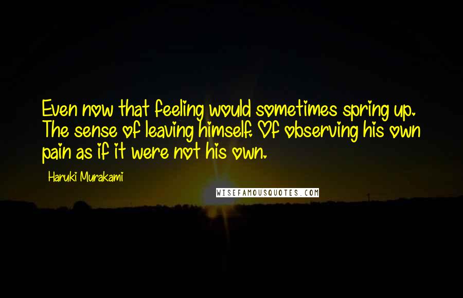 Haruki Murakami Quotes: Even now that feeling would sometimes spring up. The sense of leaving himself. Of observing his own pain as if it were not his own.