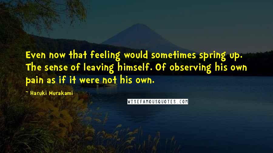 Haruki Murakami Quotes: Even now that feeling would sometimes spring up. The sense of leaving himself. Of observing his own pain as if it were not his own.