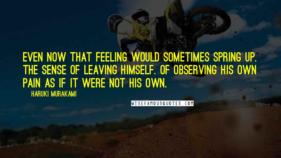 Haruki Murakami Quotes: Even now that feeling would sometimes spring up. The sense of leaving himself. Of observing his own pain as if it were not his own.