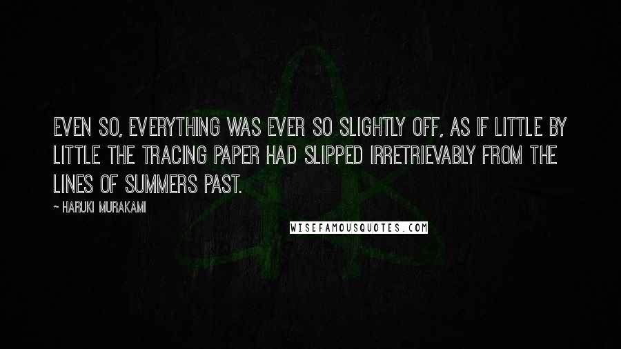 Haruki Murakami Quotes: Even so, everything was ever so slightly off, as if little by little the tracing paper had slipped irretrievably from the lines of summers past.