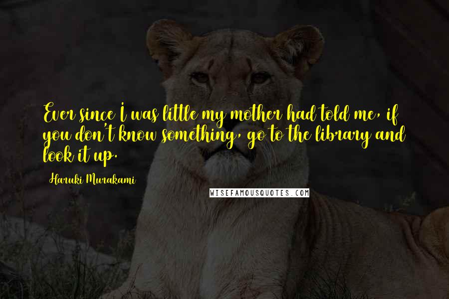 Haruki Murakami Quotes: Ever since I was little my mother had told me, if you don't know something, go to the library and look it up.