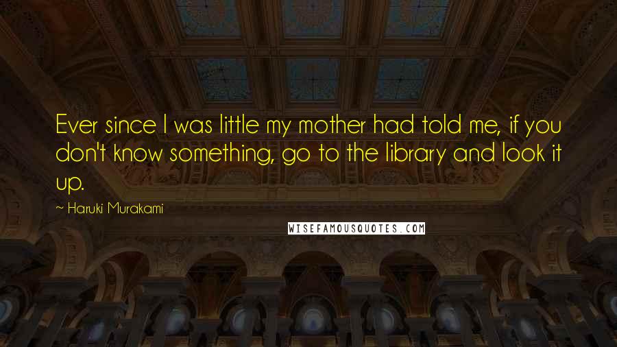 Haruki Murakami Quotes: Ever since I was little my mother had told me, if you don't know something, go to the library and look it up.