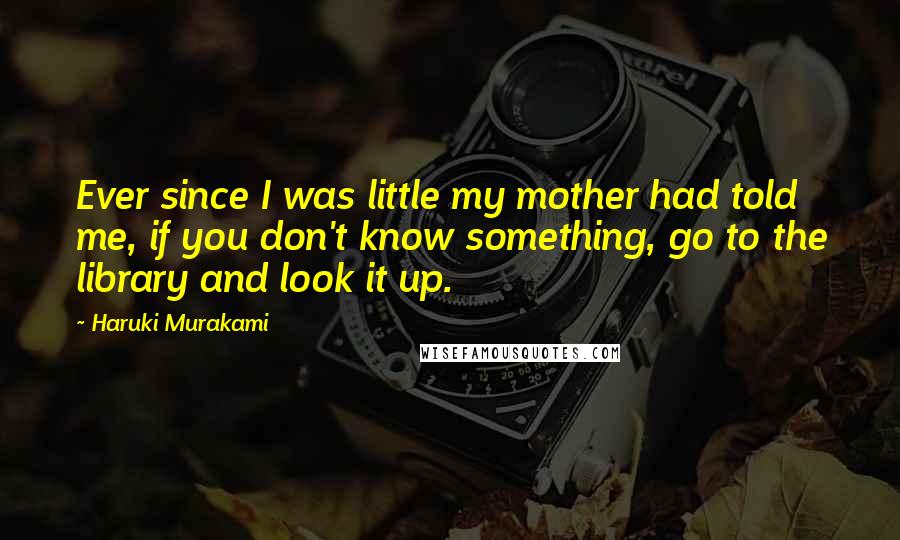 Haruki Murakami Quotes: Ever since I was little my mother had told me, if you don't know something, go to the library and look it up.