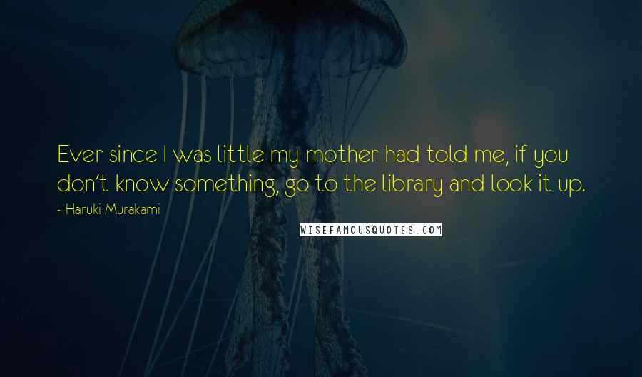 Haruki Murakami Quotes: Ever since I was little my mother had told me, if you don't know something, go to the library and look it up.