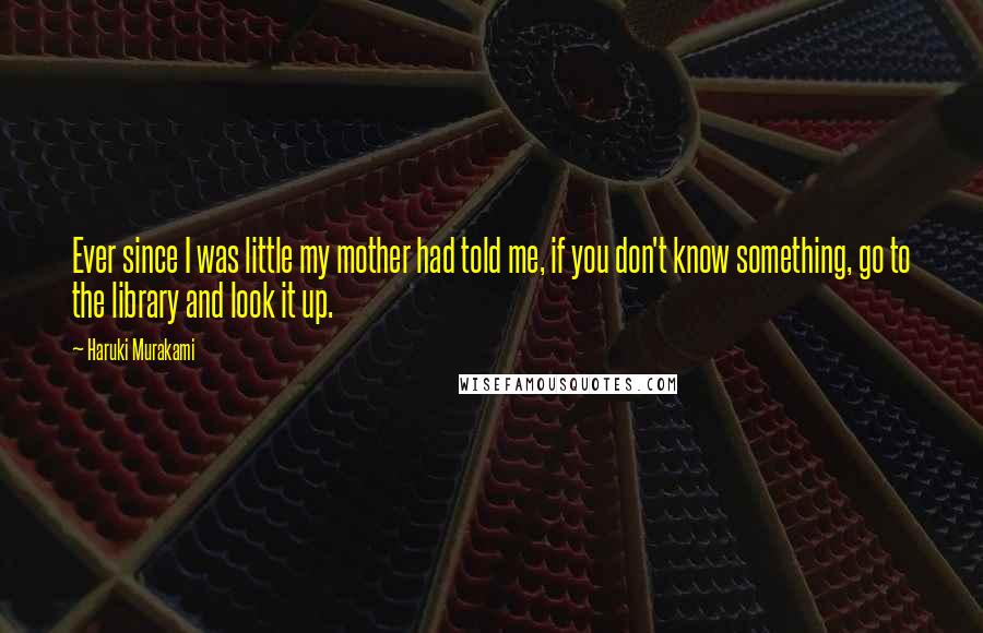 Haruki Murakami Quotes: Ever since I was little my mother had told me, if you don't know something, go to the library and look it up.