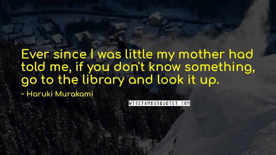 Haruki Murakami Quotes: Ever since I was little my mother had told me, if you don't know something, go to the library and look it up.
