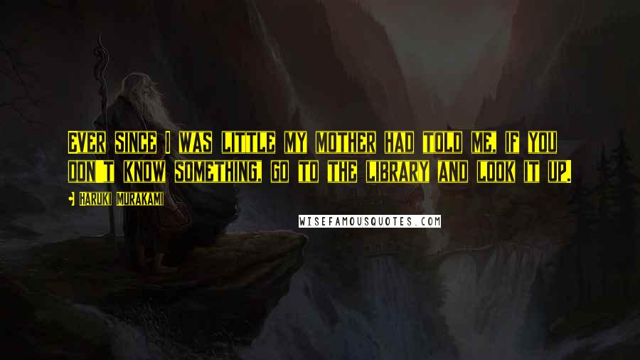 Haruki Murakami Quotes: Ever since I was little my mother had told me, if you don't know something, go to the library and look it up.