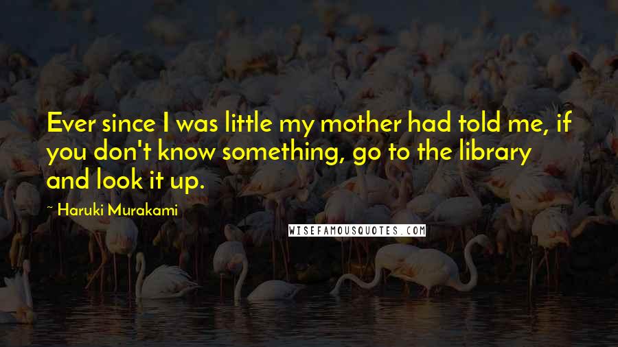 Haruki Murakami Quotes: Ever since I was little my mother had told me, if you don't know something, go to the library and look it up.