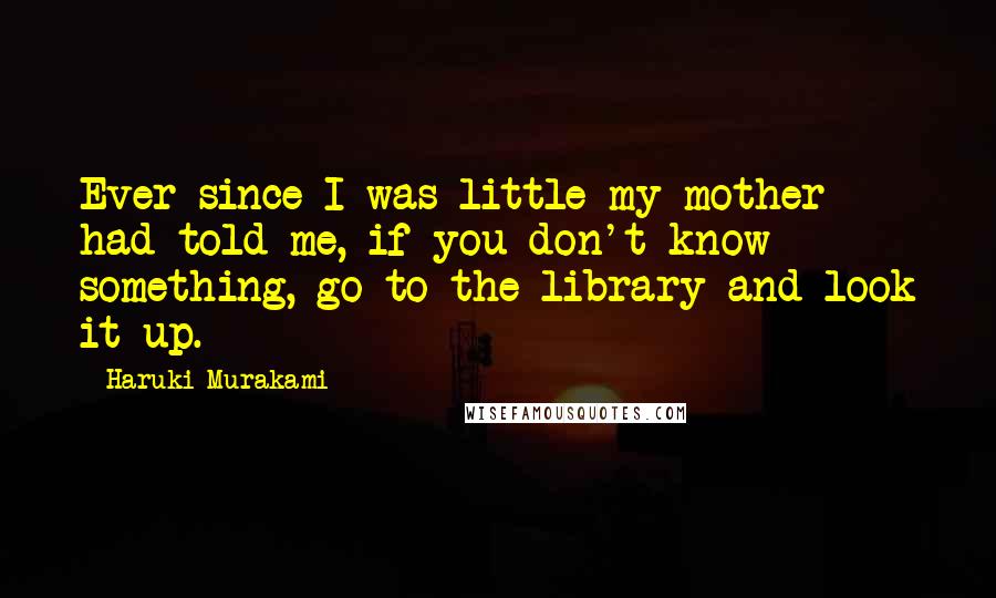 Haruki Murakami Quotes: Ever since I was little my mother had told me, if you don't know something, go to the library and look it up.
