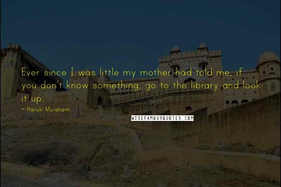 Haruki Murakami Quotes: Ever since I was little my mother had told me, if you don't know something, go to the library and look it up.