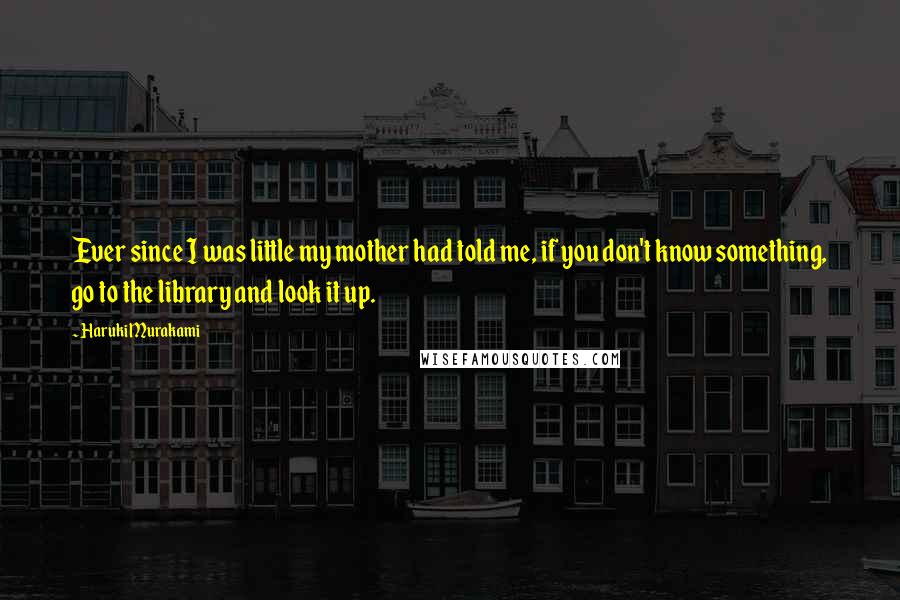 Haruki Murakami Quotes: Ever since I was little my mother had told me, if you don't know something, go to the library and look it up.