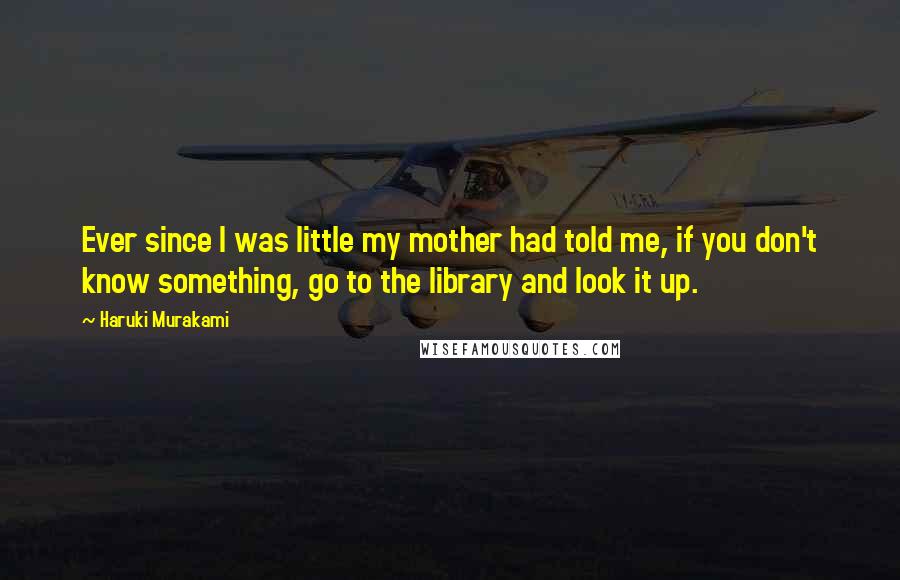 Haruki Murakami Quotes: Ever since I was little my mother had told me, if you don't know something, go to the library and look it up.