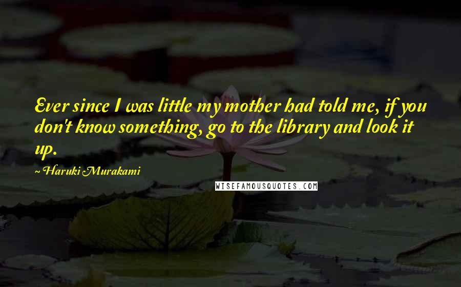 Haruki Murakami Quotes: Ever since I was little my mother had told me, if you don't know something, go to the library and look it up.