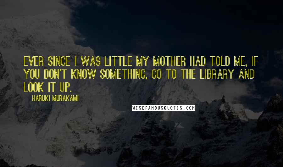 Haruki Murakami Quotes: Ever since I was little my mother had told me, if you don't know something, go to the library and look it up.