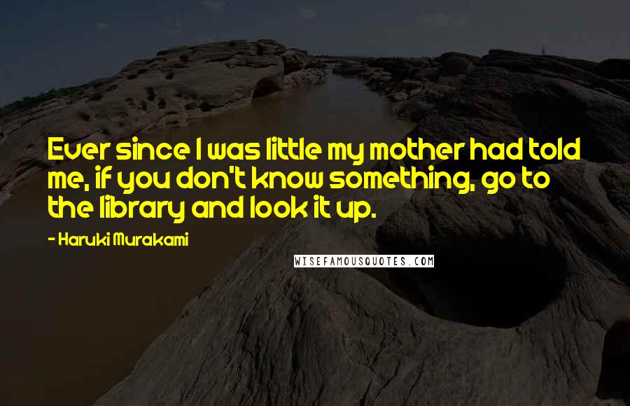 Haruki Murakami Quotes: Ever since I was little my mother had told me, if you don't know something, go to the library and look it up.