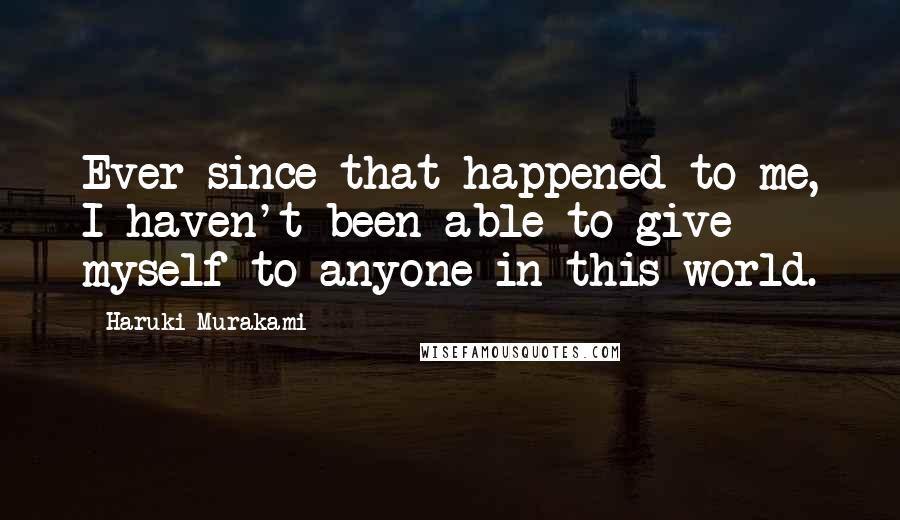 Haruki Murakami Quotes: Ever since that happened to me, I haven't been able to give myself to anyone in this world.