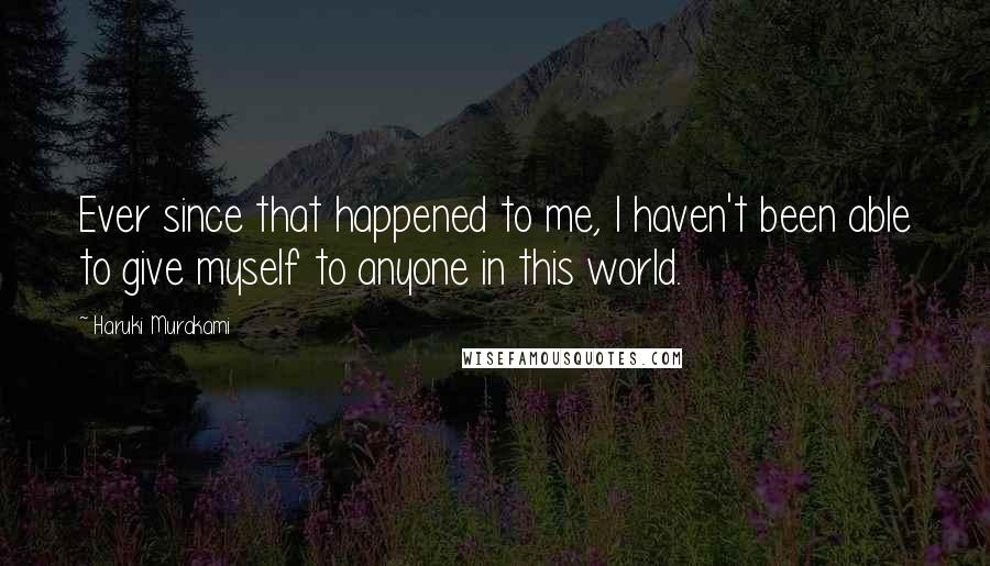 Haruki Murakami Quotes: Ever since that happened to me, I haven't been able to give myself to anyone in this world.