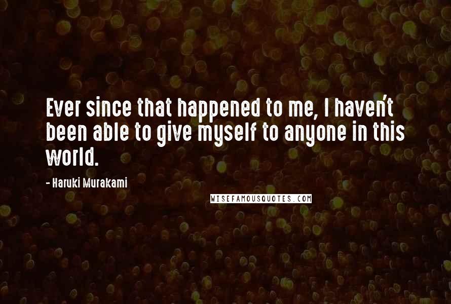 Haruki Murakami Quotes: Ever since that happened to me, I haven't been able to give myself to anyone in this world.