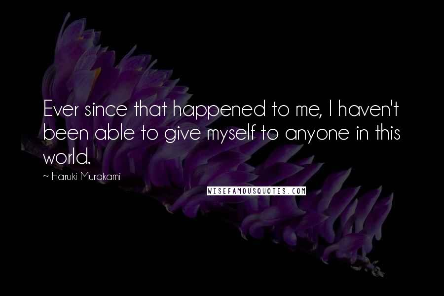 Haruki Murakami Quotes: Ever since that happened to me, I haven't been able to give myself to anyone in this world.