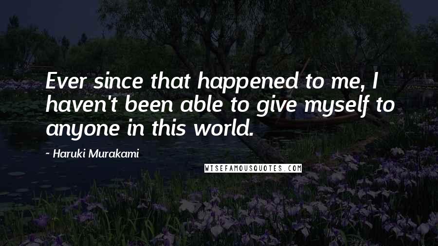 Haruki Murakami Quotes: Ever since that happened to me, I haven't been able to give myself to anyone in this world.