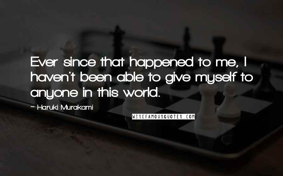 Haruki Murakami Quotes: Ever since that happened to me, I haven't been able to give myself to anyone in this world.