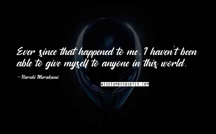 Haruki Murakami Quotes: Ever since that happened to me, I haven't been able to give myself to anyone in this world.