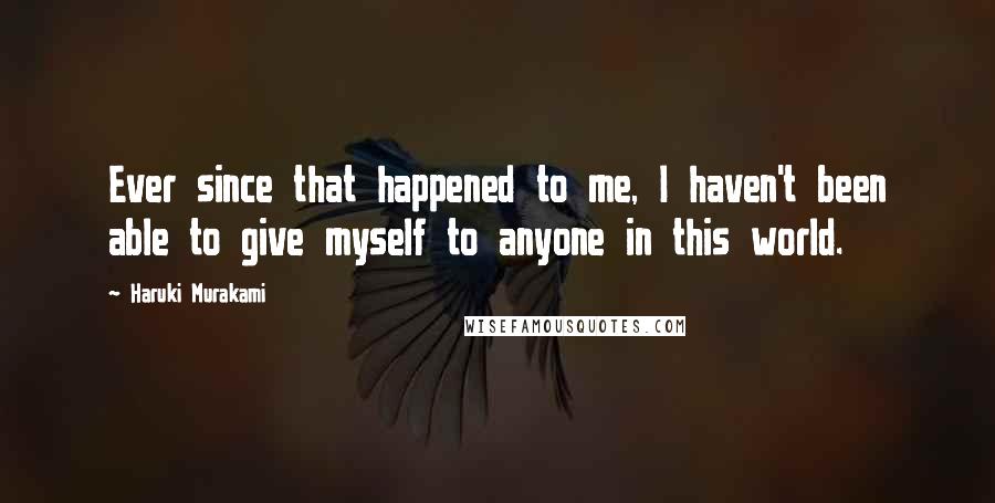 Haruki Murakami Quotes: Ever since that happened to me, I haven't been able to give myself to anyone in this world.