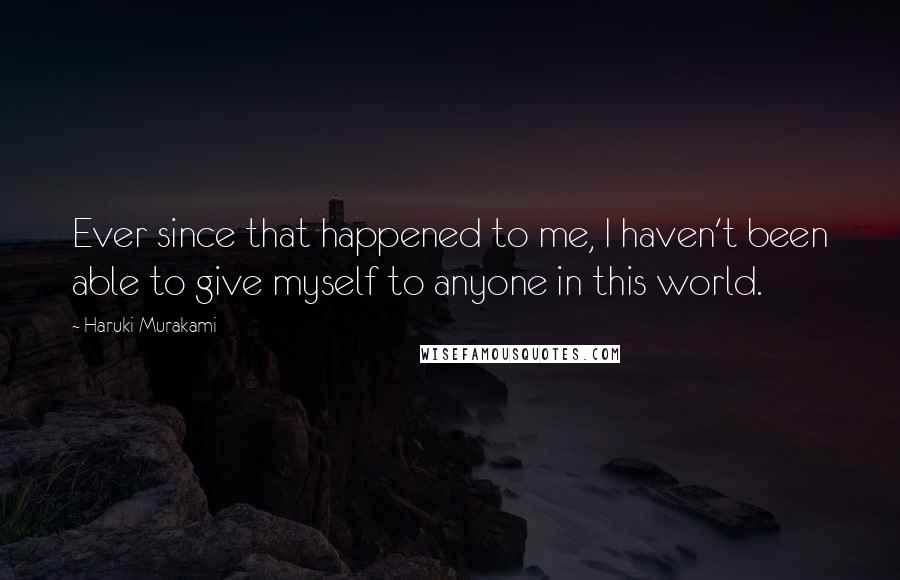 Haruki Murakami Quotes: Ever since that happened to me, I haven't been able to give myself to anyone in this world.