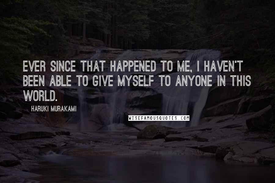 Haruki Murakami Quotes: Ever since that happened to me, I haven't been able to give myself to anyone in this world.