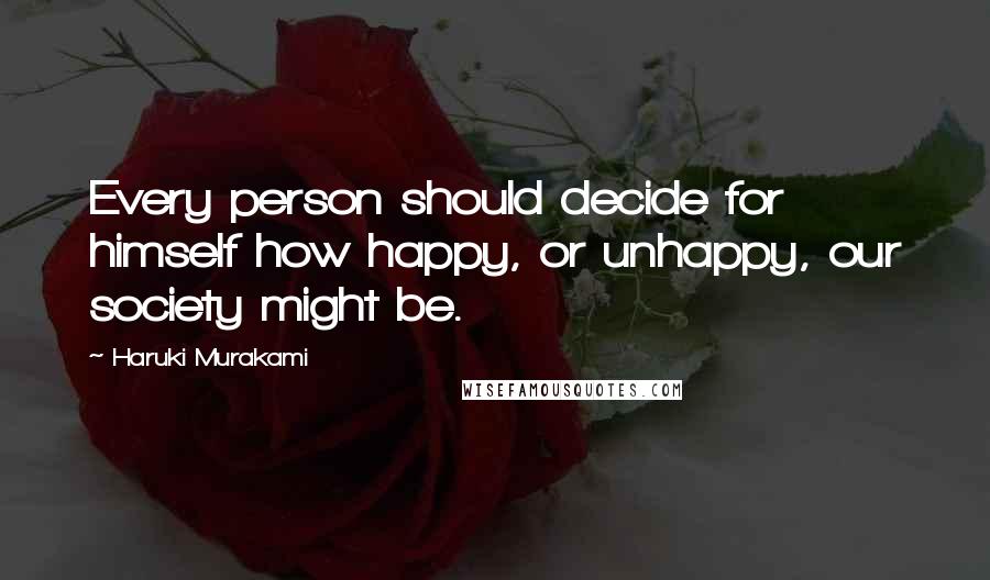 Haruki Murakami Quotes: Every person should decide for himself how happy, or unhappy, our society might be.