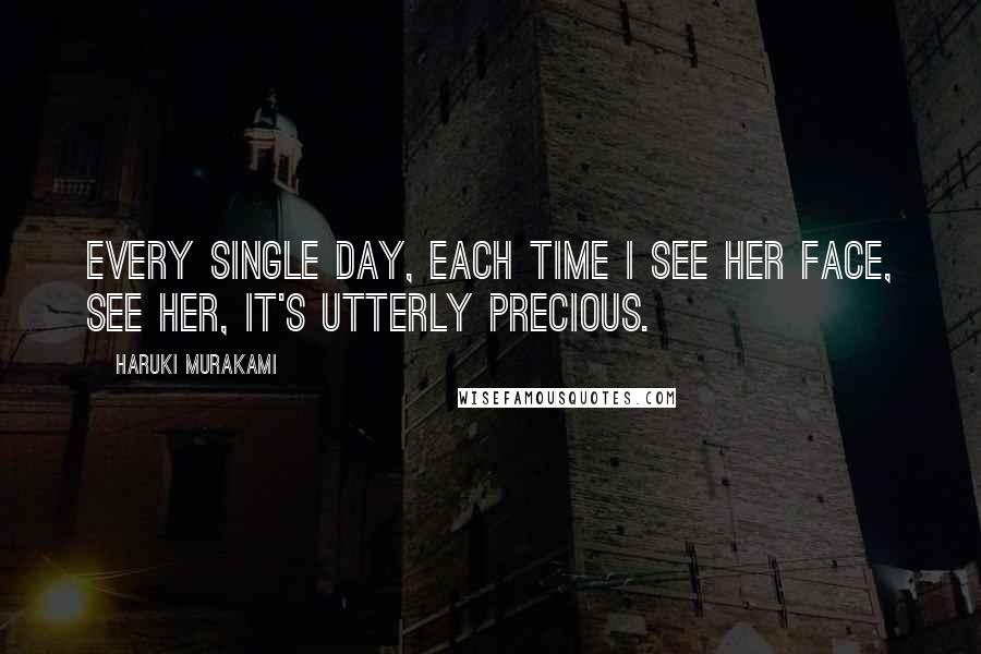 Haruki Murakami Quotes: Every single day, each time I see her face, see her, it's utterly precious.