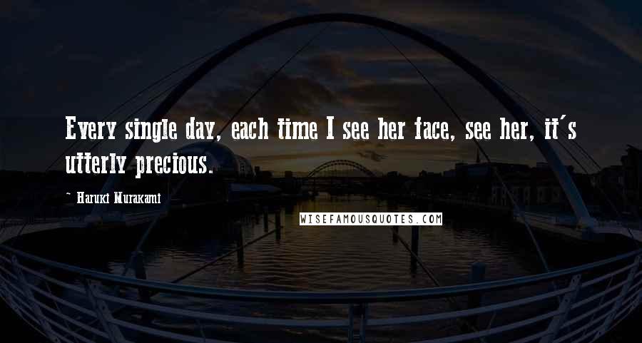 Haruki Murakami Quotes: Every single day, each time I see her face, see her, it's utterly precious.