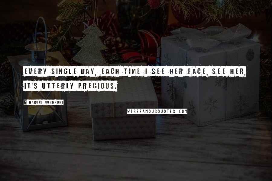 Haruki Murakami Quotes: Every single day, each time I see her face, see her, it's utterly precious.