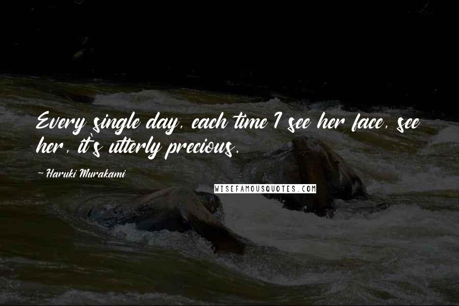 Haruki Murakami Quotes: Every single day, each time I see her face, see her, it's utterly precious.
