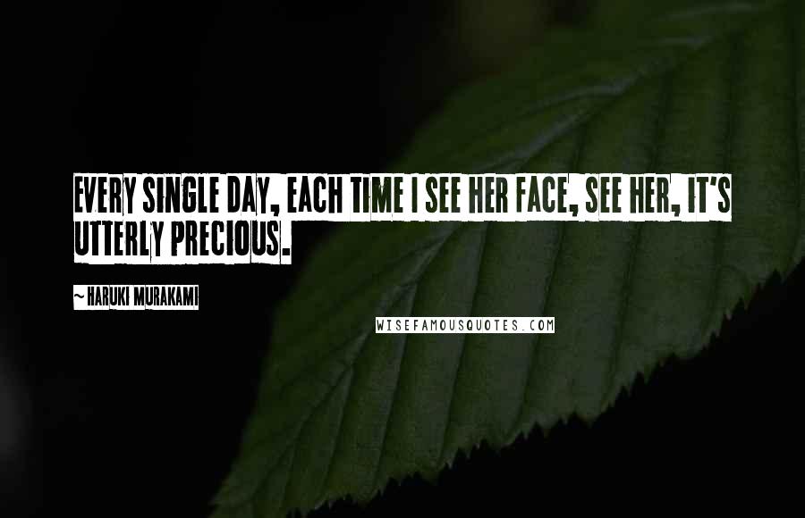 Haruki Murakami Quotes: Every single day, each time I see her face, see her, it's utterly precious.