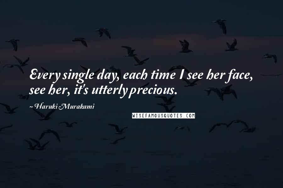 Haruki Murakami Quotes: Every single day, each time I see her face, see her, it's utterly precious.