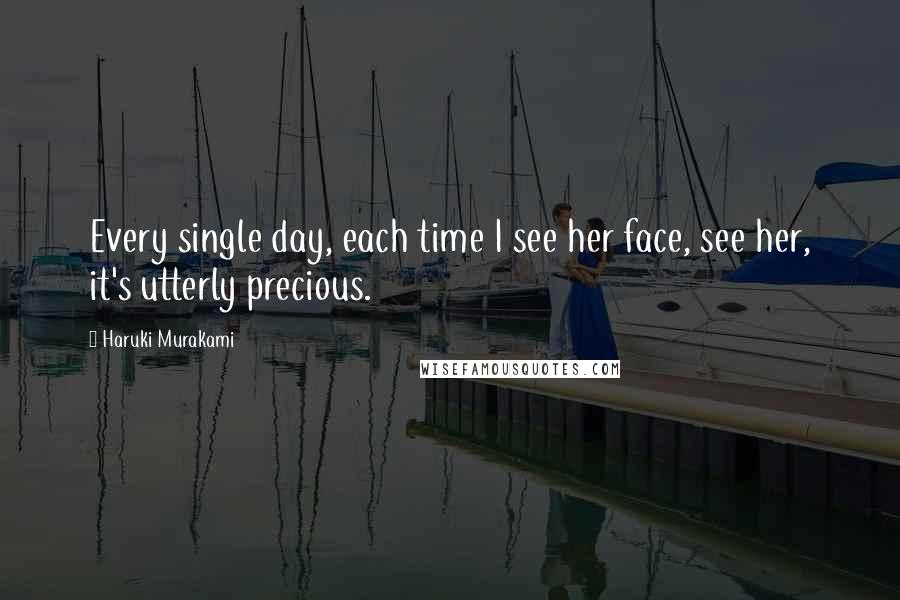 Haruki Murakami Quotes: Every single day, each time I see her face, see her, it's utterly precious.