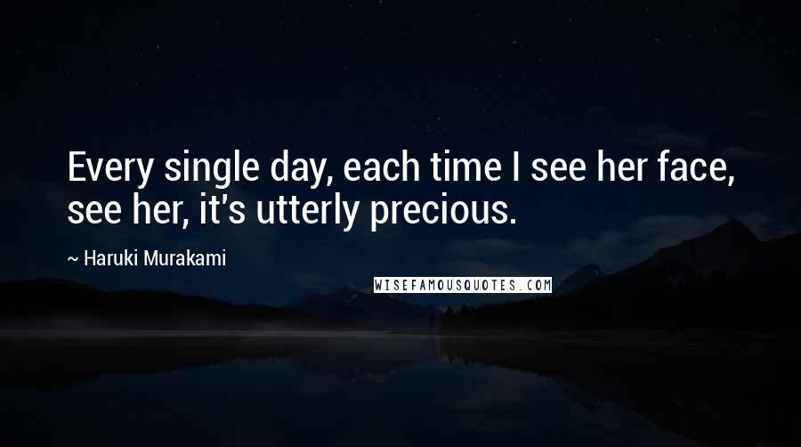 Haruki Murakami Quotes: Every single day, each time I see her face, see her, it's utterly precious.