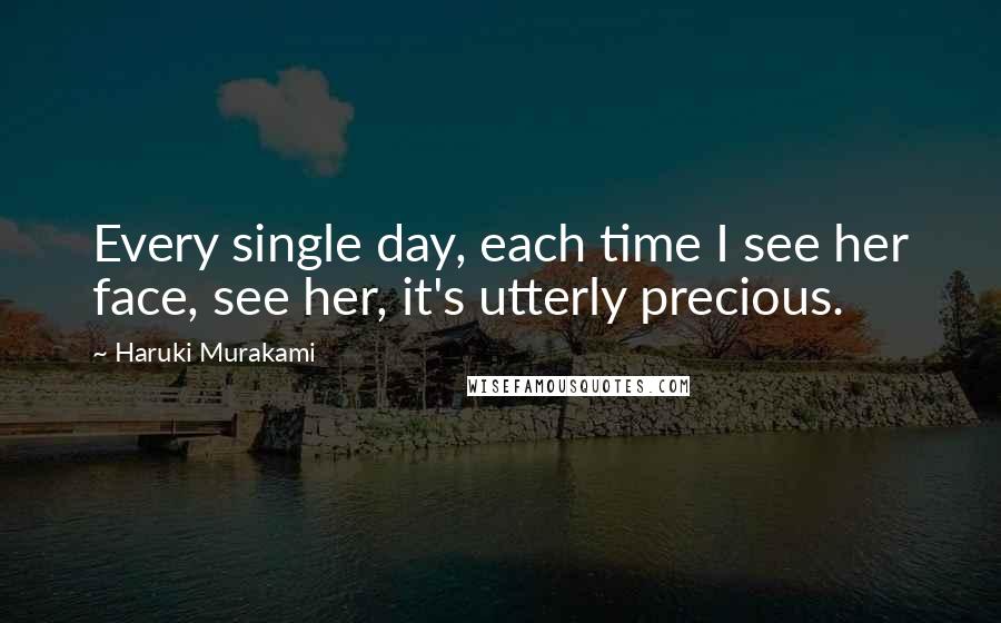Haruki Murakami Quotes: Every single day, each time I see her face, see her, it's utterly precious.
