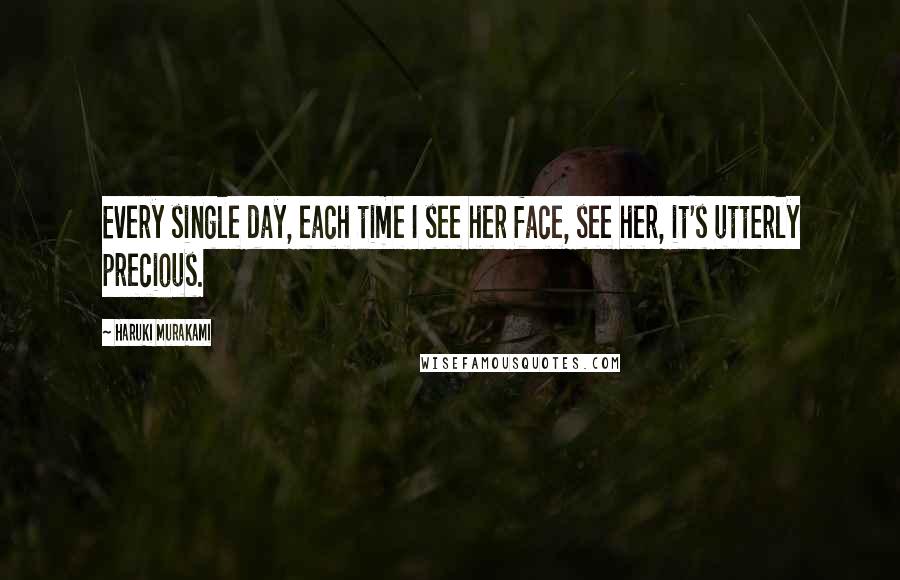 Haruki Murakami Quotes: Every single day, each time I see her face, see her, it's utterly precious.