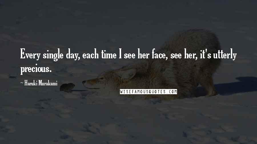 Haruki Murakami Quotes: Every single day, each time I see her face, see her, it's utterly precious.