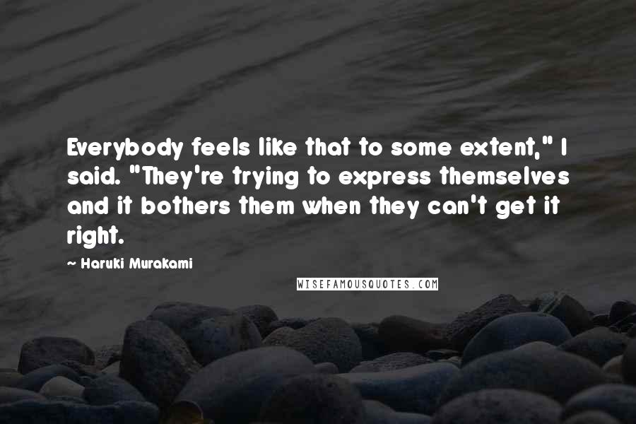 Haruki Murakami Quotes: Everybody feels like that to some extent," I said. "They're trying to express themselves and it bothers them when they can't get it right.