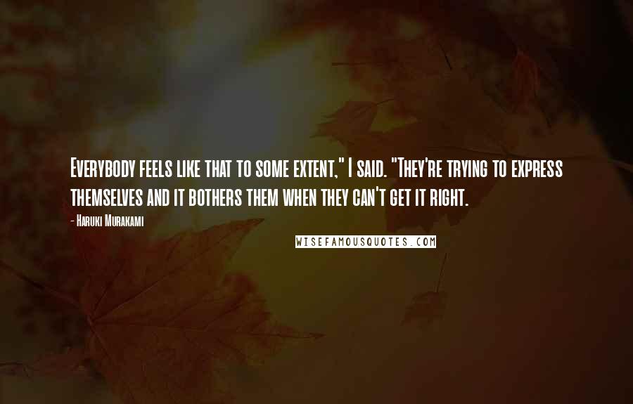 Haruki Murakami Quotes: Everybody feels like that to some extent," I said. "They're trying to express themselves and it bothers them when they can't get it right.