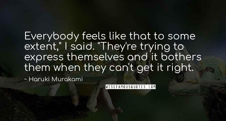 Haruki Murakami Quotes: Everybody feels like that to some extent," I said. "They're trying to express themselves and it bothers them when they can't get it right.