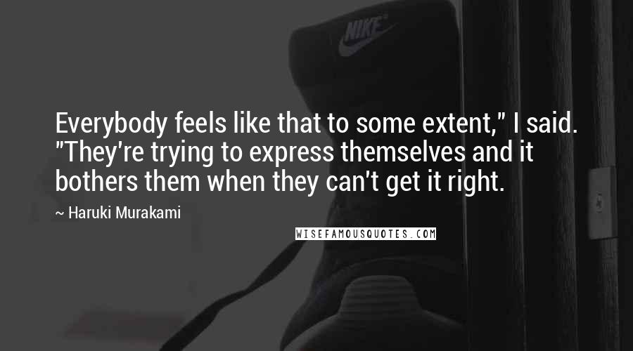 Haruki Murakami Quotes: Everybody feels like that to some extent," I said. "They're trying to express themselves and it bothers them when they can't get it right.