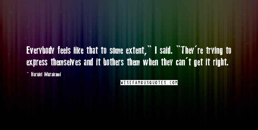 Haruki Murakami Quotes: Everybody feels like that to some extent," I said. "They're trying to express themselves and it bothers them when they can't get it right.